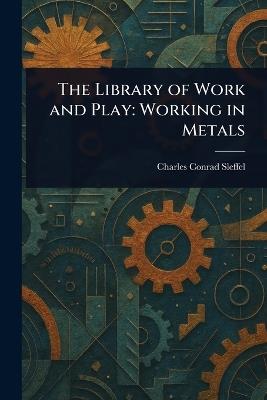 The Library of Work and Play: Working in Metals - Charles Conrad Sleffel - cover