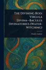 The Divining Rod: Virgula Divina-Baculus Divinatorius (Water-Witching)