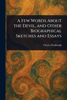 A Few Words About the Devil, and Other Biographical Sketches and Essays - Charles Bradlaugh - cover