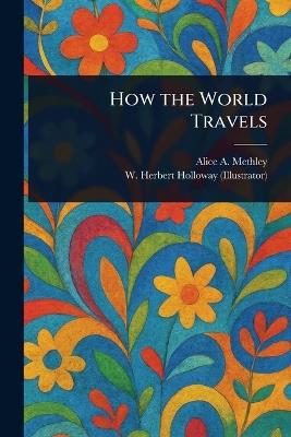 How the World Travels - Alice A Methley,W Herbert Holloway - cover