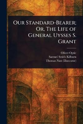 Our Standard-Bearer; Or, The Life of General Uysses S. Grant - Oliver Optic,Samuel Smith Kilburn,Thomas Nast - cover