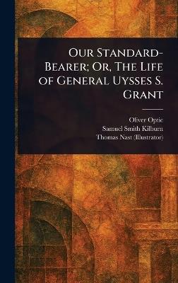 Our Standard-Bearer; Or, The Life of General Uysses S. Grant - Oliver Optic,Samuel Smith Kilburn,Thomas Nast - cover