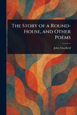 The Story of a Round-House, and Other Poems - John Masefield - cover