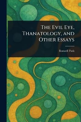 The Evil Eye, Thanatology, and Other Essays - Roswell Park - cover