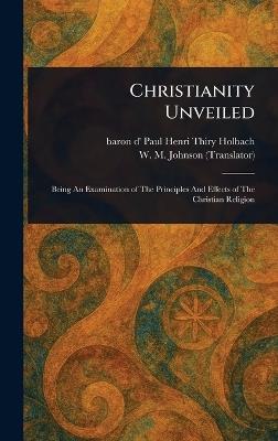 Christianity Unveiled - Paul Henri Thiry Baron D' Holbach,W M (William Martin) Johnson - cover