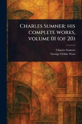 Charles Sumner: His Complete Works, Volume 01 (of 20) - Charles Sumner,George Frisbie Hoar - cover