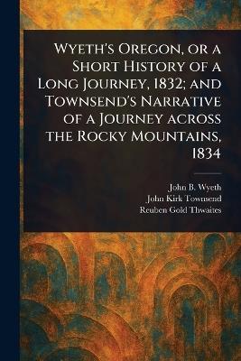 Wyeth's Oregon, or a Short History of a Long Journey, 1832; and Townsend's Narrative of a Journey Across the Rocky Mountains, 1834 - John B (John Bound) Wyeth,John Kirk Townsend,Reuben Gold Thwaites - cover