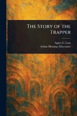 The Story of the Trapper - Agnes C Laut,Arthur Heming - cover
