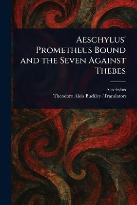 Aeschylus' Prometheus Bound and the Seven Against Thebes - Aeschylus,Theodore Alois Buckley - cover
