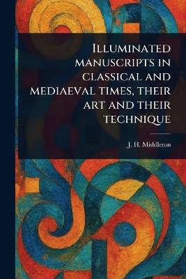 Illuminated Manuscripts in Classical and Mediaeval Times, Their Art and Their Technique - J H (John Henry) Middleton - cover