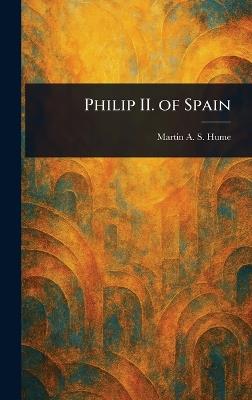 Philip II. of Spain - Martin A S (Martin Andrew Sha Hume - cover