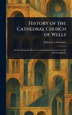 History of the Cathedral Church of Wells - Edward a (Edward Augustus) Freeman - cover