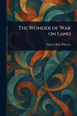 The Wonder of War on Land - Francis Rolt-Wheeler - cover