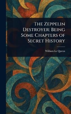 The Zeppelin Destroyer: Being Some Chapters of Secret History - William Le Queux - cover