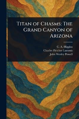 Titan of Chasms: The Grand Canyon of Arizona - C a (Charles a ) Higgins,Charles Fletcher Lummis,John Wesley Powell - cover