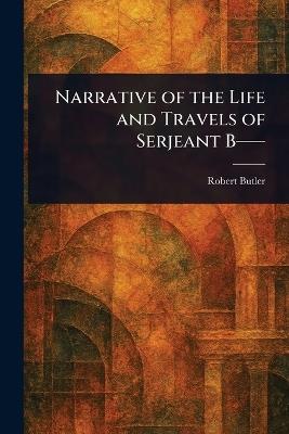 Narrative of the Life and Travels of Serjeant B-- - Robert Butler - cover