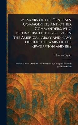 Memoirs of the Generals, Commodores and Other Commanders, Who Distinguished Themselves in the American Army and Navy During the Wars of the Revolution and 1812 - Thomas Wyatt - cover