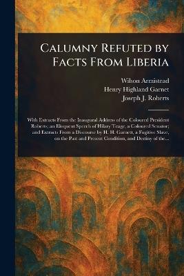 Calumny Refuted by Facts From Liberia - Wilson Armistead,Henry Highland Garnet,Joseph J (Joseph Jenkins) Roberts - cover