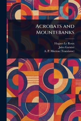 Acrobats and Mountebanks - Hugues Le Roux,Jules Garnier,A P Morton - cover