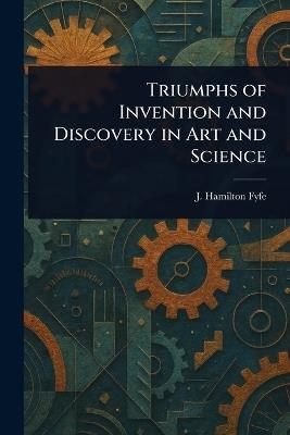Triumphs of Invention and Discovery in Art and Science - J Hamilton (James Hamilton) Fyfe - cover
