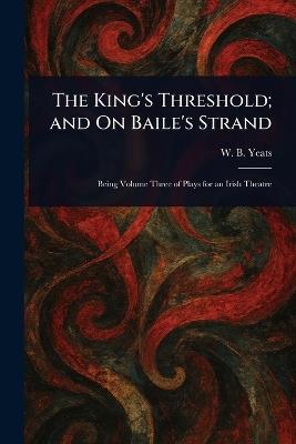 The King's Threshold; and On Baile's Strand - W B (William Butler) Yeats - cover