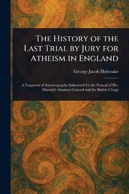 The History of the Last Trial by Jury for Atheism in England - George Jacob Holyoake - cover