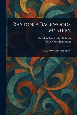 Rayton: A Backwoods Mystery - Theodore Goodridge Roberts,John Goss - cover