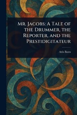 Mr. Jacobs: A Tale of the Drummer, the Reporter, and the Prestidigitateur - Arlo Bates - cover