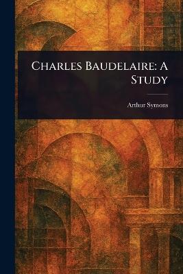 Charles Baudelaire: A Study - Arthur Symons - cover