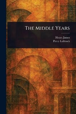The Middle Years - Henry James,Percy Lubbock - cover