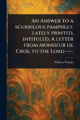 An Answer to a Scurrilous Pamphlet, Lately Printed, Intituled, A Letter From Monsieur De Cros, to the Lord ---- - William Temple - cover