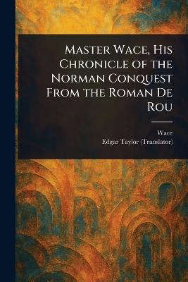 Master Wace, His Chronicle of the Norman Conquest From the Roman De Rou - Wace,Edgar Taylor - cover