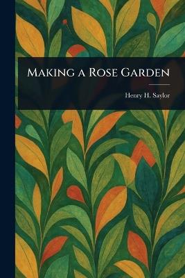 Making a Rose Garden - Henry H (Henry Hodgman) Saylor - cover