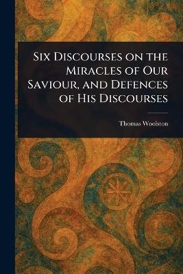 Six Discourses on the Miracles of Our Saviour, and Defences of His Discourses - Thomas Woolston - cover