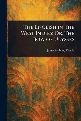 The English in the West Indies; Or, The Bow of Ulysses - James Anthony Froude - cover