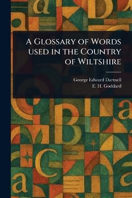 A Glossary of Words Used in the Country of Wiltshire - George Edward Dartnell,E H (Edward Hungerford) Goddard - cover