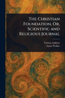 The Christian Foundation, Or, Scientific and Religious Journal - Various,Aaron Walker - cover