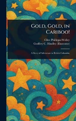 Gold, Gold, in Cariboo! - Clive Phillipps-Wolley,Godfrey C Hindley - cover