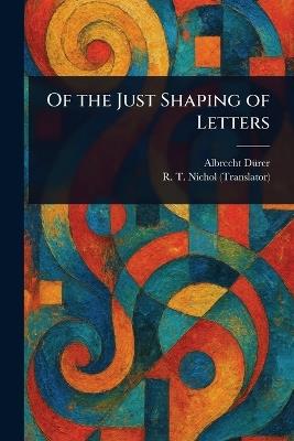 Of the Just Shaping of Letters - Albrecht Dürer,R T Nichol - cover