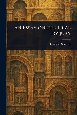 An Essay on the Trial by Jury - Lysander Spooner - cover