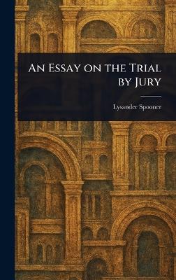An Essay on the Trial by Jury - Lysander Spooner - cover