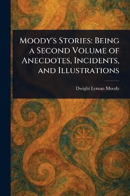 Moody's Stories: Being a Second Volume of Anecdotes, Incidents, and Illustrations - Dwight Lyman Moody - cover