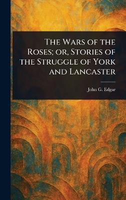 The Wars of the Roses; or, Stories of the Struggle of York and Lancaster - John G (John George) Edgar - cover