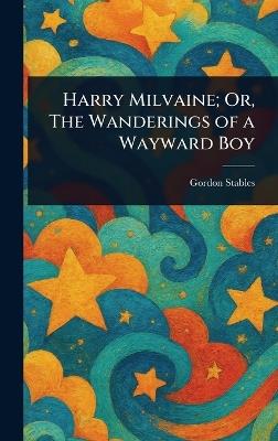 Harry Milvaine; Or, The Wanderings of a Wayward Boy - Gordon Stables - cover