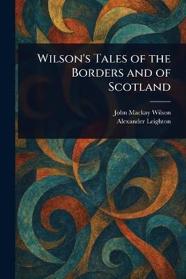 Wilson's Tales of the Borders and of Scotland - John MacKay Wilson,Alexander Leighton - cover