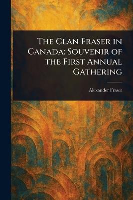 The Clan Fraser in Canada: Souvenir of the First Annual Gathering - Alexander Fraser - cover