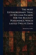 The Most Extraordinary Trial of William Palmer, for the Rugeley Poisonings, Which Lasted Twelve Days