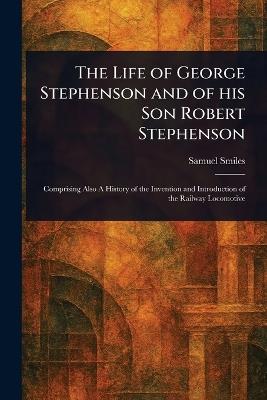 The Life of George Stephenson and of His Son Robert Stephenson - Samuel Smiles - cover