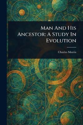 Man And His Ancestor: A Study In Evolution - Charles Morris - cover