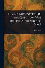 Divine Authority; Or, the Question: Was Joseph Smith Sent of God?